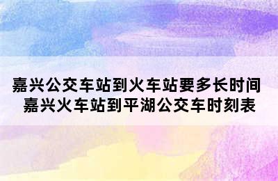 嘉兴公交车站到火车站要多长时间 嘉兴火车站到平湖公交车时刻表